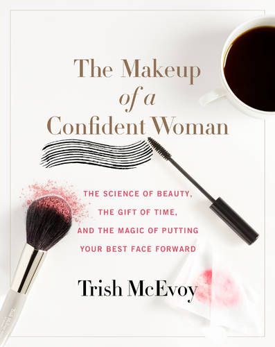 The Makeup of A Confident Woman: the Science of Beauty, the Gift of Time, and the Power of Putting Your Best Face Forward