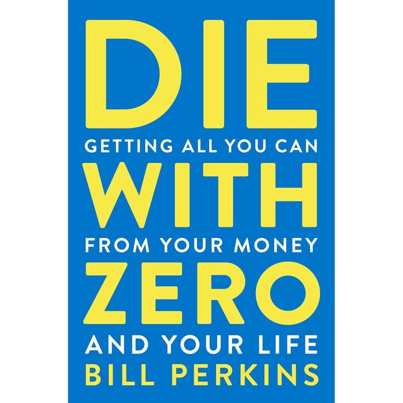 Die With Zero: Getting All You Can Fromyour Money And Your Life