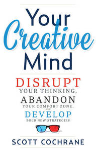 Your Creative Mind: Disrupt Your Thinking, Abandon Your Comfort Zone, Develop Bold New Strategies